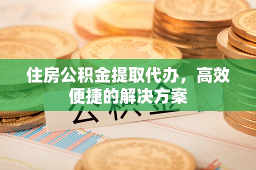 顺义住房公积金提取代办，高效便捷的解决方案