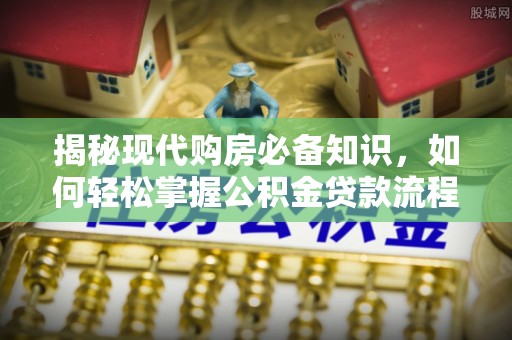 顺义揭秘现代购房必备知识，如何轻松掌握公积金贷款流程