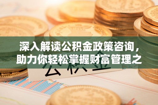 顺义深入解读公积金政策咨询，助力你轻松掌握财富管理之道