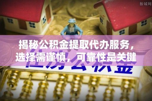 顺义揭秘公积金提取代办服务，选择需谨慎，可靠性是关键