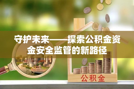 顺义守护未来——探索公积金资金安全监管的新路径