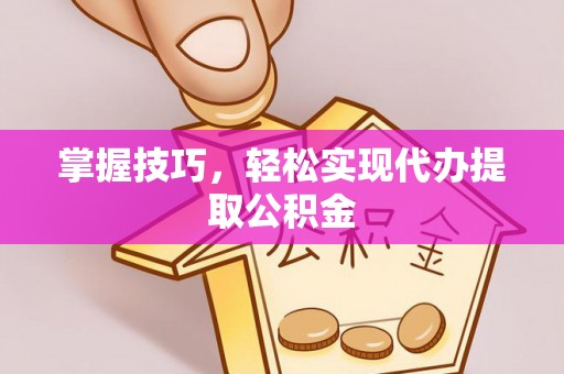 顺义掌握技巧，轻松实现代办提取公积金