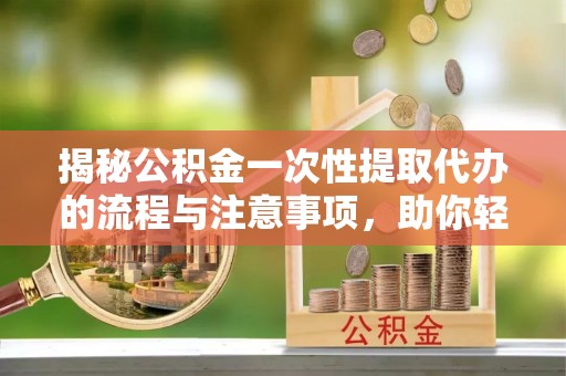 顺义揭秘公积金一次性提取代办的流程与注意事项，助你轻松搞定财务规划