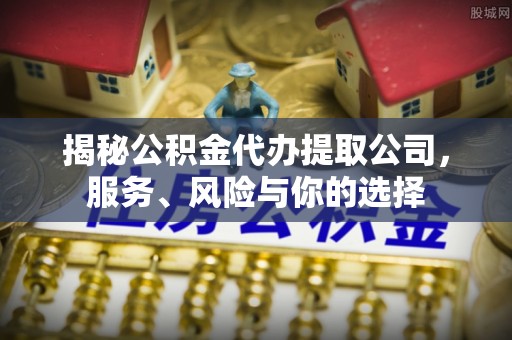 顺义揭秘公积金代办提取公司，服务、风险与你的选择
