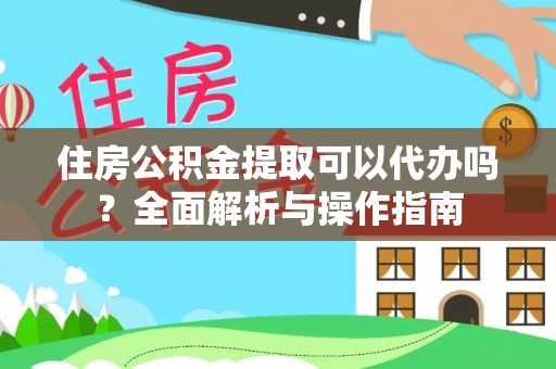 顺义住房公积金提取可以代办吗？全面解析与操作指南