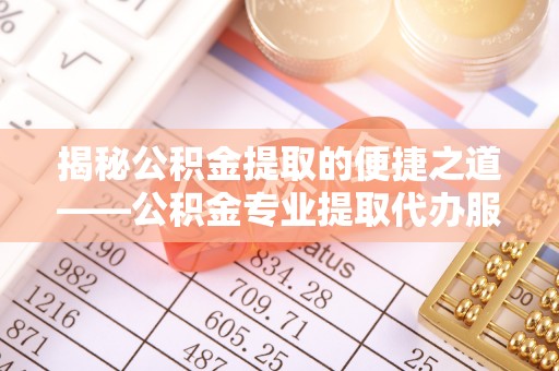 顺义揭秘公积金提取的便捷之道——公积金专业提取代办服务解析