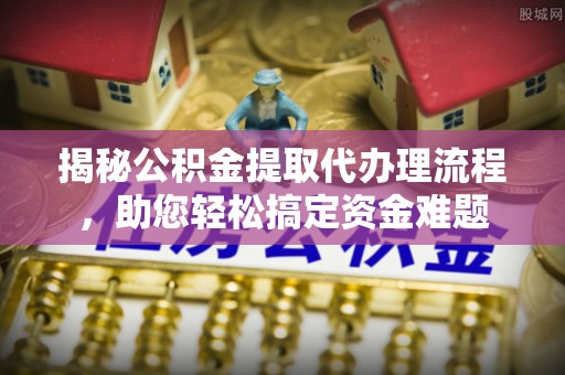 顺义揭秘公积金提取代办理流程，助您轻松搞定资金难题