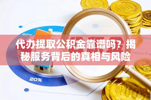 顺义代办提取公积金靠谱吗？揭秘服务背后的真相与风险