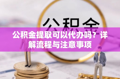 顺义公积金提取可以代办吗？详解流程与注意事项