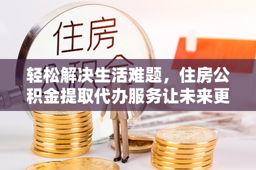 顺义轻松解决生活难题，住房公积金提取代办服务让未来更安心
