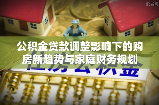 顺义公积金贷款调整影响下的购房新趋势与家庭财务规划