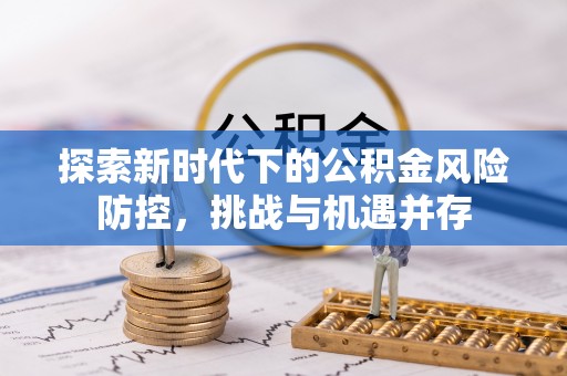 顺义探索新时代下的公积金风险防控，挑战与机遇并存