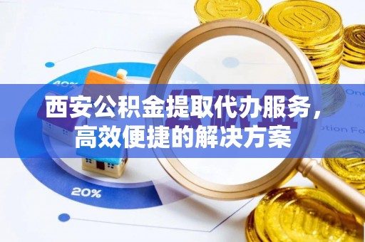 顺义西安公积金提取代办服务，高效便捷的解决方案