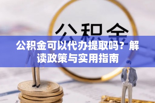 顺义公积金可以代办提取吗？解读政策与实用指南