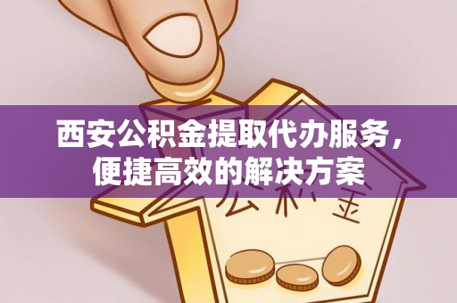 顺义西安公积金提取代办服务，便捷高效的解决方案