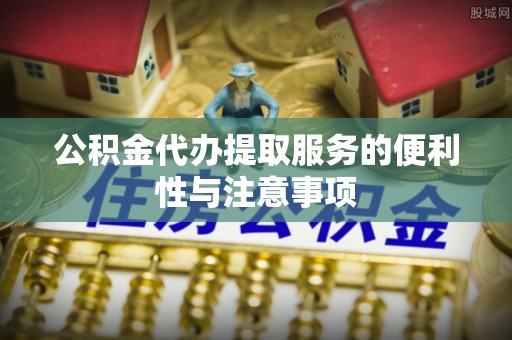 顺义公积金代办提取服务的便利性与注意事项