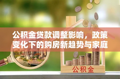 顺义公积金贷款调整影响，政策变化下的购房新趋势与家庭财务规划