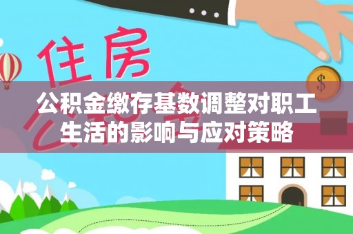 顺义公积金缴存基数调整对职工生活的影响与应对策略