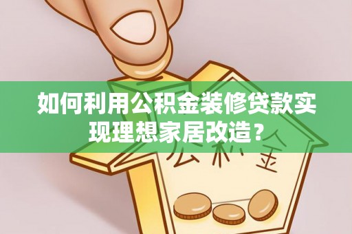 顺义如何利用公积金装修贷款实现理想家居改造？