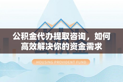 顺义公积金代办提取咨询，如何高效解决你的资金需求