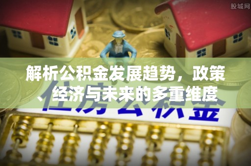 顺义解析公积金发展趋势，政策、经济与未来的多重维度