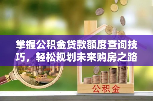 顺义掌握公积金贷款额度查询技巧，轻松规划未来购房之路