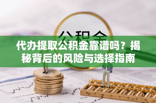 顺义代办提取公积金靠谱吗？揭秘背后的风险与选择指南