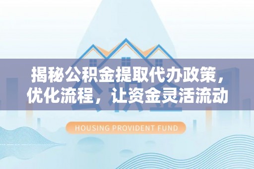 顺义揭秘公积金提取代办政策，优化流程，让资金灵活流动