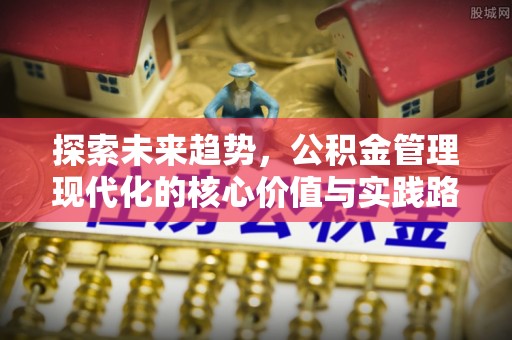 顺义探索未来趋势，公积金管理现代化的核心价值与实践路径