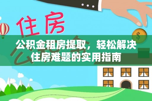 顺义公积金租房提取，轻松解决住房难题的实用指南