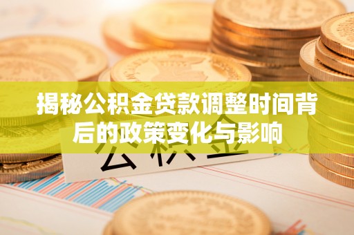 顺义揭秘公积金贷款调整时间背后的政策变化与影响