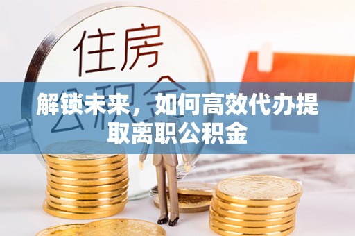 顺义解锁未来，如何高效代办提取离职公积金