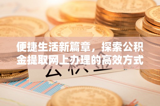 顺义便捷生活新篇章，探索公积金提取网上办理的高效方式