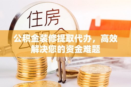 顺义公积金装修提取代办，高效解决您的资金难题
