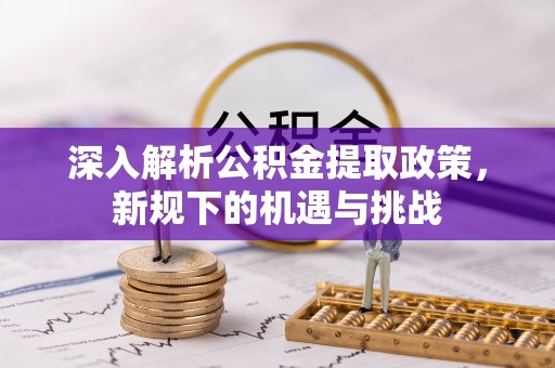 顺义深入解析公积金提取政策，新规下的机遇与挑战