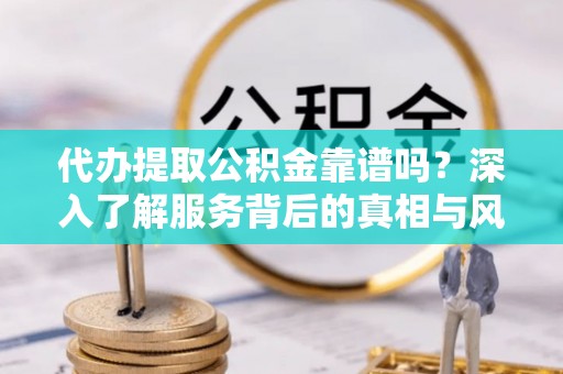 顺义代办提取公积金靠谱吗？深入了解服务背后的真相与风险