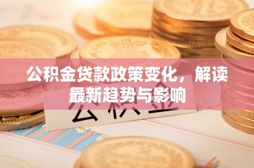 顺义公积金贷款政策变化，解读最新趋势与影响