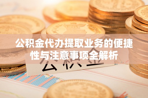 顺义公积金代办提取业务的便捷性与注意事项全解析