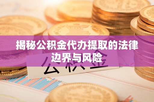 顺义揭秘公积金代办提取的法律边界与风险