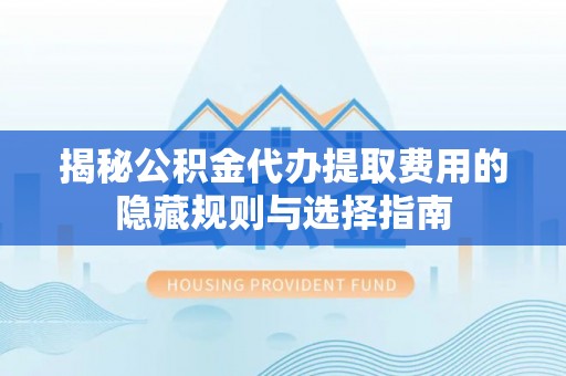 顺义揭秘公积金代办提取费用的隐藏规则与选择指南