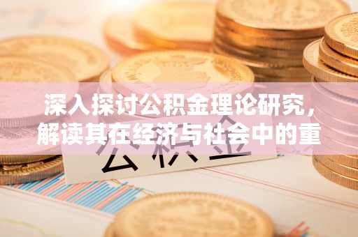 顺义深入探讨公积金理论研究，解读其在经济与社会中的重要角色