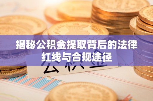 顺义揭秘公积金提取背后的法律红线与合规途径