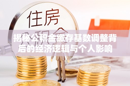 顺义揭秘公积金缴存基数调整背后的经济逻辑与个人影响