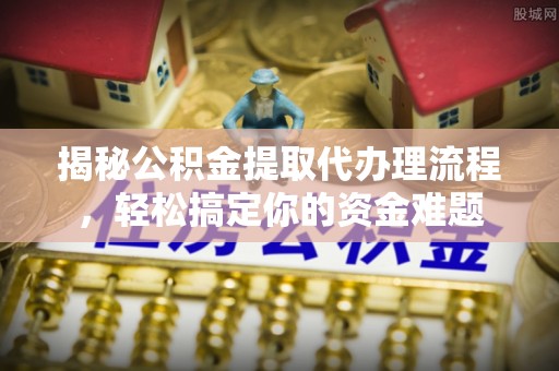 顺义揭秘公积金提取代办理流程，轻松搞定你的资金难题