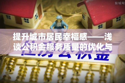 顺义提升城市居民幸福感——浅谈公积金服务质量的优化与未来