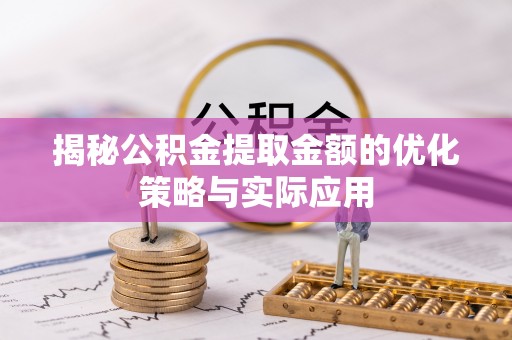 顺义揭秘公积金提取金额的优化策略与实际应用