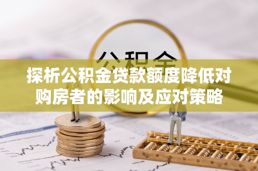 顺义探析公积金贷款额度降低对购房者的影响及应对策略