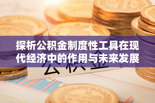 顺义探析公积金制度性工具在现代经济中的作用与未来发展趋势