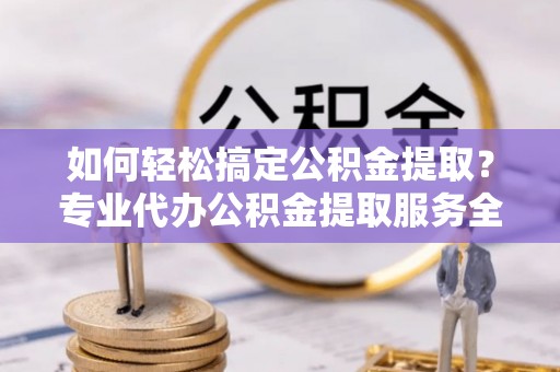 顺义如何轻松搞定公积金提取？专业代办公积金提取服务全解析