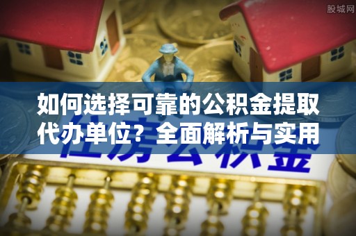 顺义如何选择可靠的公积金提取代办单位？全面解析与实用建议